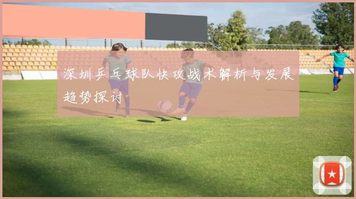 深圳乒乓球队快攻战术解析与发展趋势探讨
