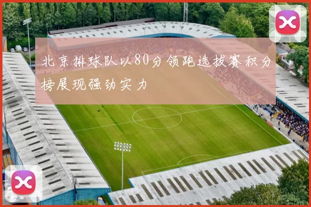北京排球队以80分领跑选拔赛积分榜展现强劲实力