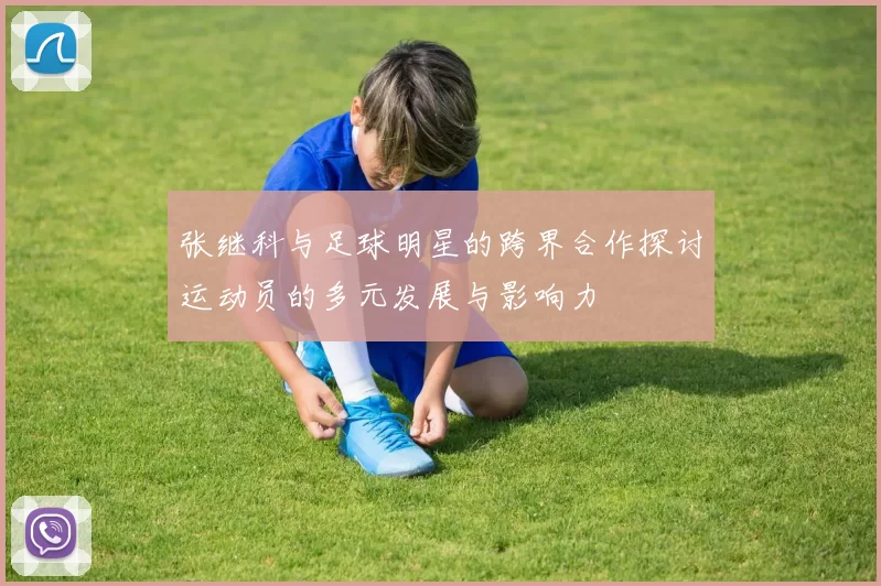张继科与足球明星的跨界合作探讨运动员的多元发展与影响力