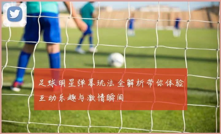 足球明星弹幕玩法全解析带你体验互动乐趣与激情瞬间