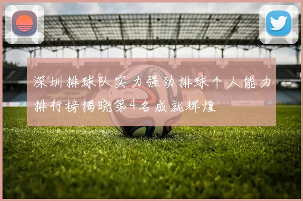 深圳排球队实力强劲排球个人能力排行榜揭晓第4名成就辉煌