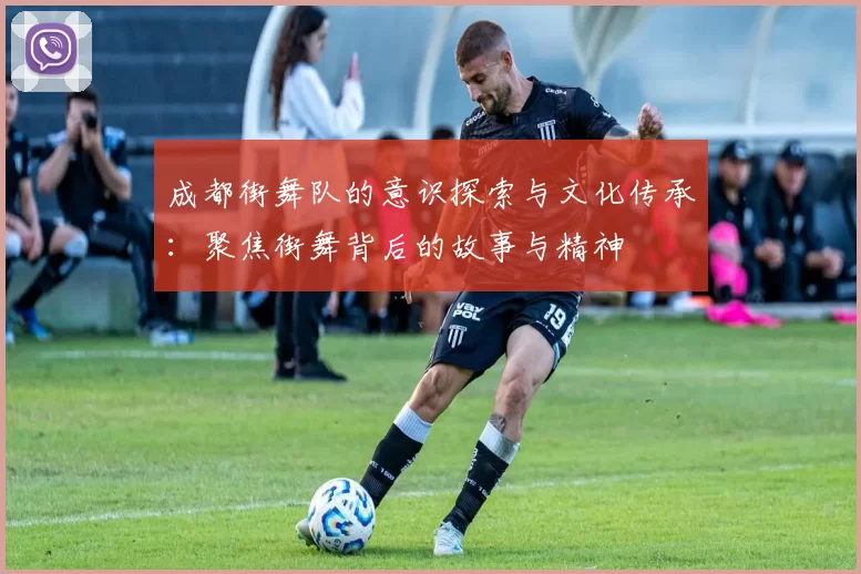 成都街舞队的意识探索与文化传承：聚焦街舞背后的故事与精神