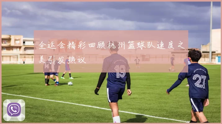 全运会精彩回顾杭州篮球队速度之美引发热议