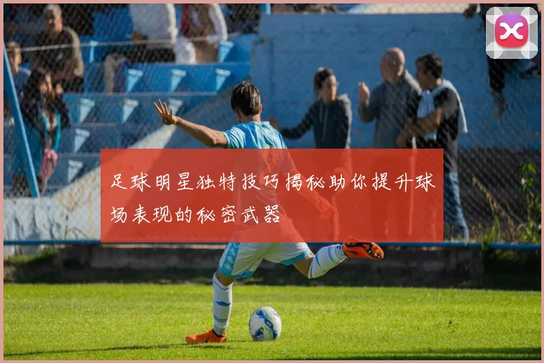 足球明星独特技巧揭秘助你提升球场表现的秘密武器