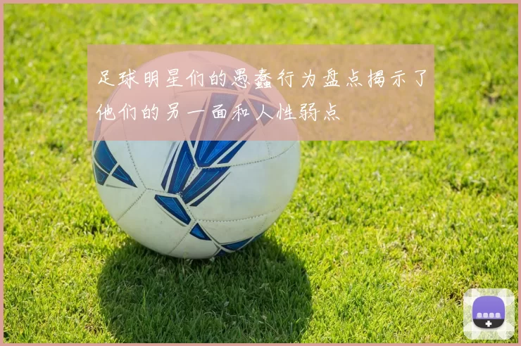 足球明星们的愚蠢行为盘点揭示了他们的另一面和人性弱点