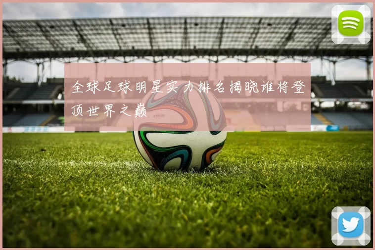 全球足球明星实力排名揭晓谁将登顶世界之巅