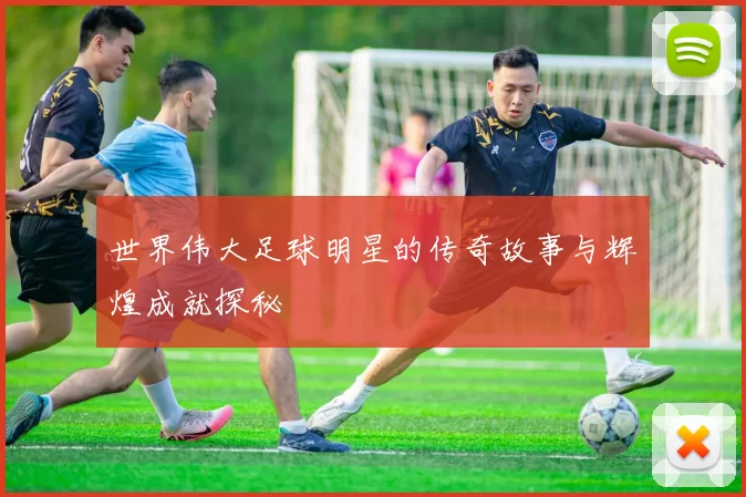 世界伟大足球明星的传奇故事与辉煌成就探秘