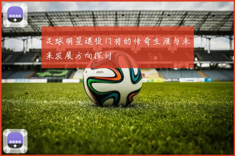 足球明星退役门将的传奇生涯与未来发展方向探讨