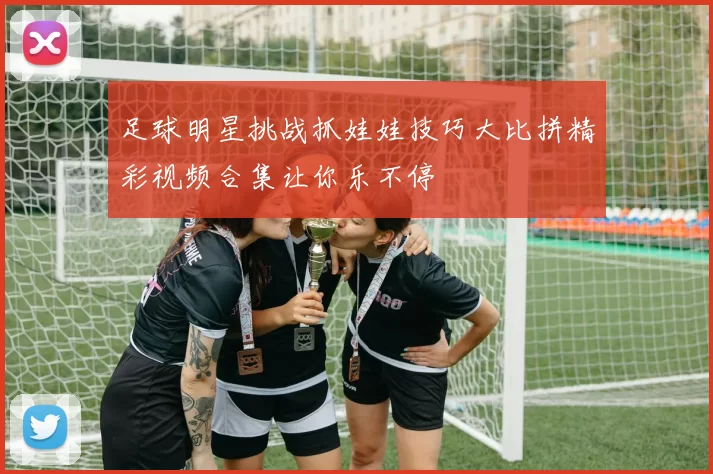 足球明星挑战抓娃娃技巧大比拼精彩视频合集让你乐不停
