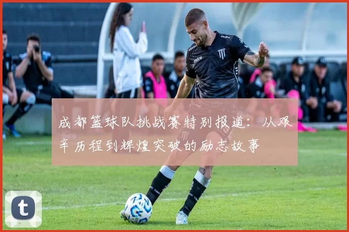成都篮球队挑战赛特别报道：从艰辛历程到辉煌突破的励志故事
