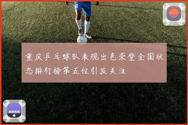 重庆乒乓球队表现出色荣登全国状态排行榜第五位引发关注