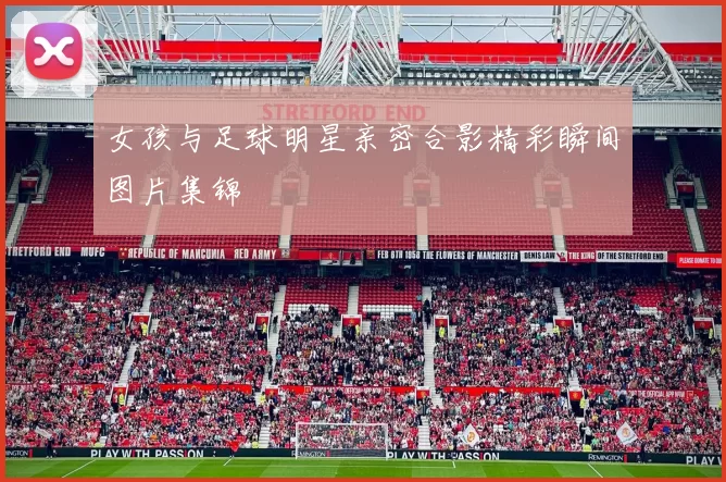 女孩与足球明星亲密合影精彩瞬间图片集锦