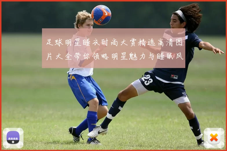 足球明星睡衣时尚大赏精选高清图片大全带你领略明星魅力与睡眠风尚
