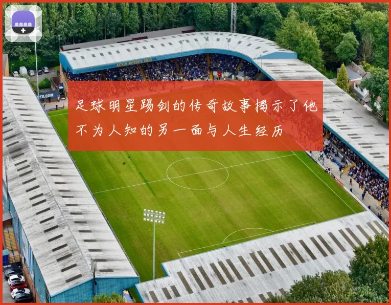 足球明星踢剑的传奇故事揭示了他不为人知的另一面与人生经历