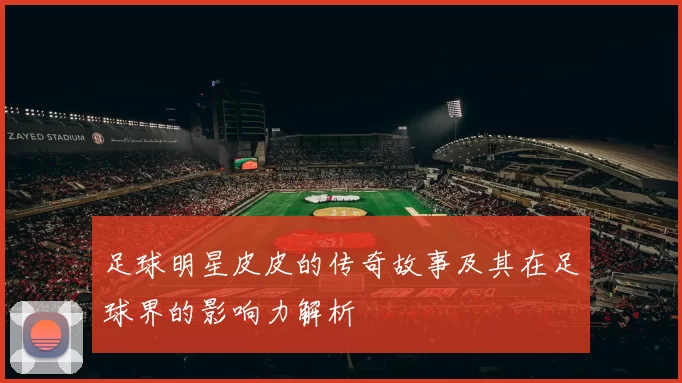 足球明星皮皮的传奇故事及其在足球界的影响力解析