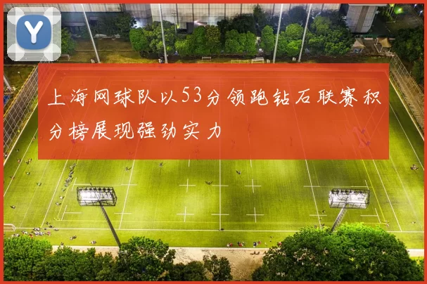 上海网球队以53分领跑钻石联赛积分榜展现强劲实力