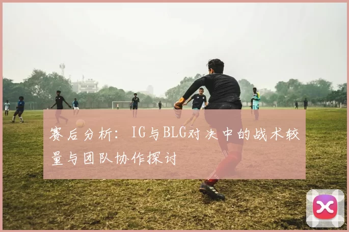 赛后分析：IG与BLG对决中的战术较量与团队协作探讨