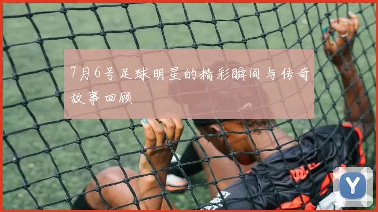 7月6号足球明星的精彩瞬间与传奇故事回顾