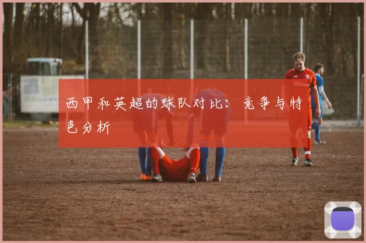 西甲和英超的球队对比：竞争与特色分析