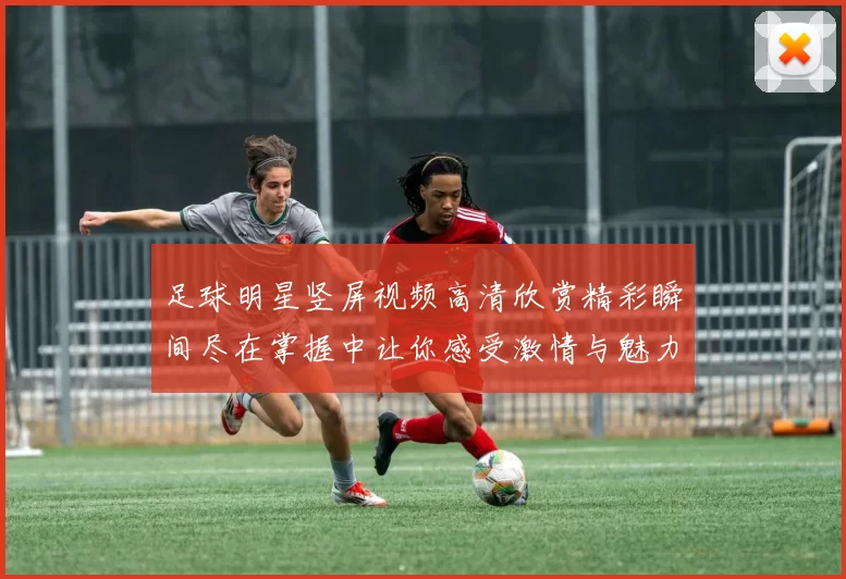 足球明星竖屏视频高清欣赏精彩瞬间尽在掌握中让你感受激情与魅力