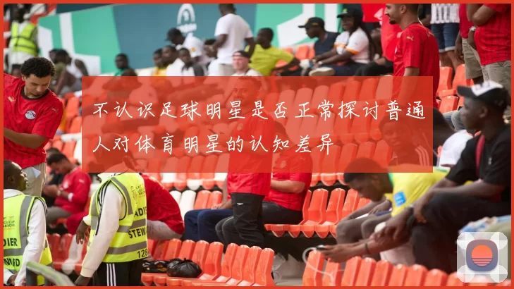 不认识足球明星是否正常探讨普通人对体育明星的认知差异