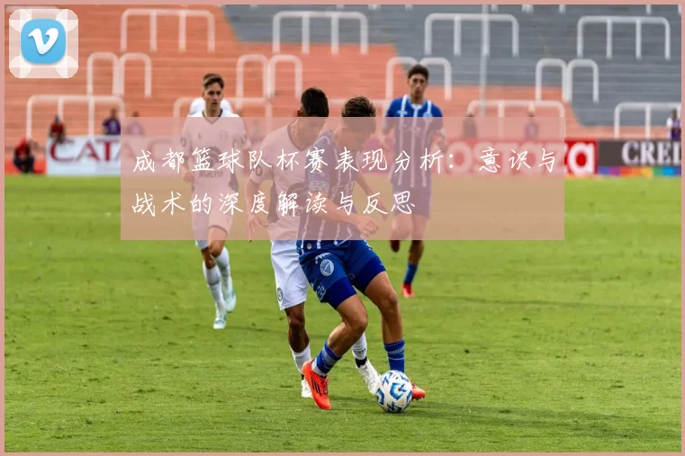 成都篮球队杯赛表现分析：意识与战术的深度解读与反思