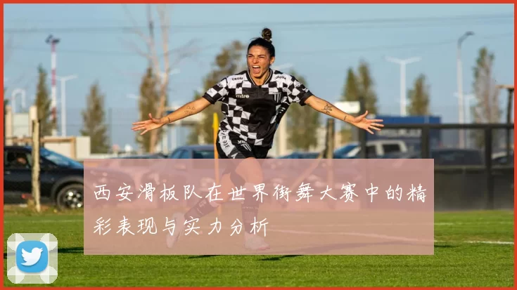 西安滑板队在世界街舞大赛中的精彩表现与实力分析