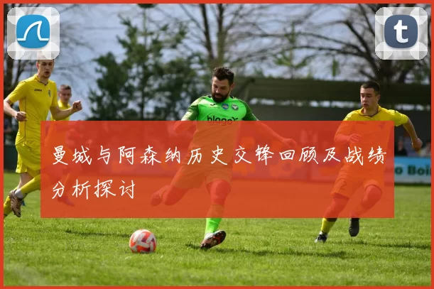 曼城与阿森纳历史交锋回顾及战绩分析探讨