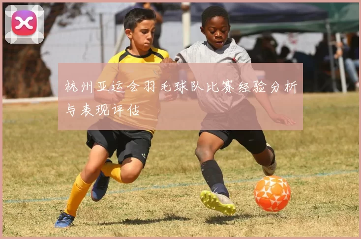 杭州亚运会羽毛球队比赛经验分析与表现评估