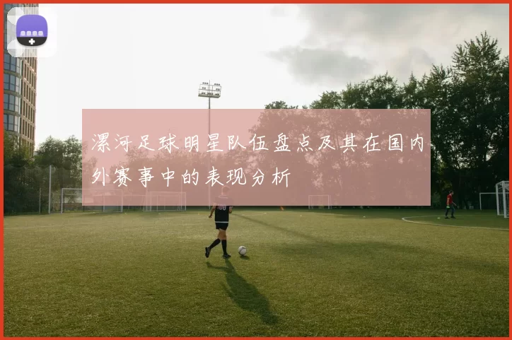 漯河足球明星队伍盘点及其在国内外赛事中的表现分析