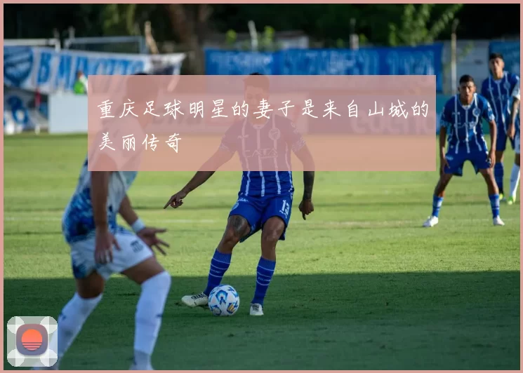 重庆足球明星的妻子是来自山城的美丽传奇