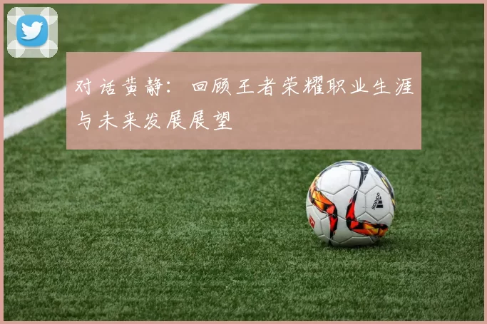 对话黄静：回顾王者荣耀职业生涯与未来发展展望