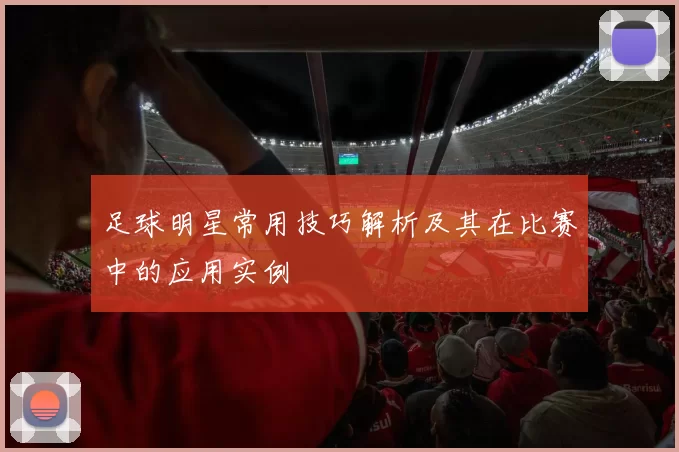 足球明星常用技巧解析及其在比赛中的应用实例