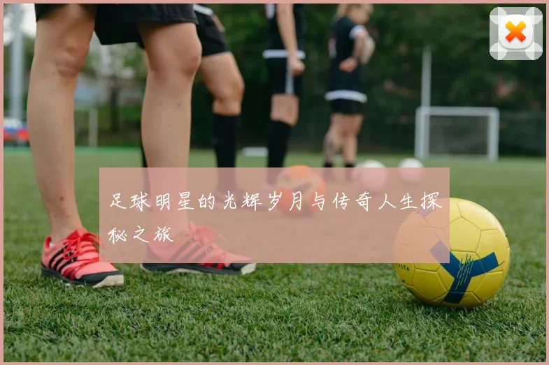 足球明星的光辉岁月与传奇人生探秘之旅