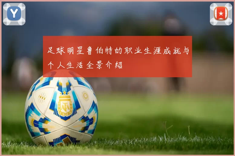 足球明星鲁伯特的职业生涯成就与个人生活全景介绍