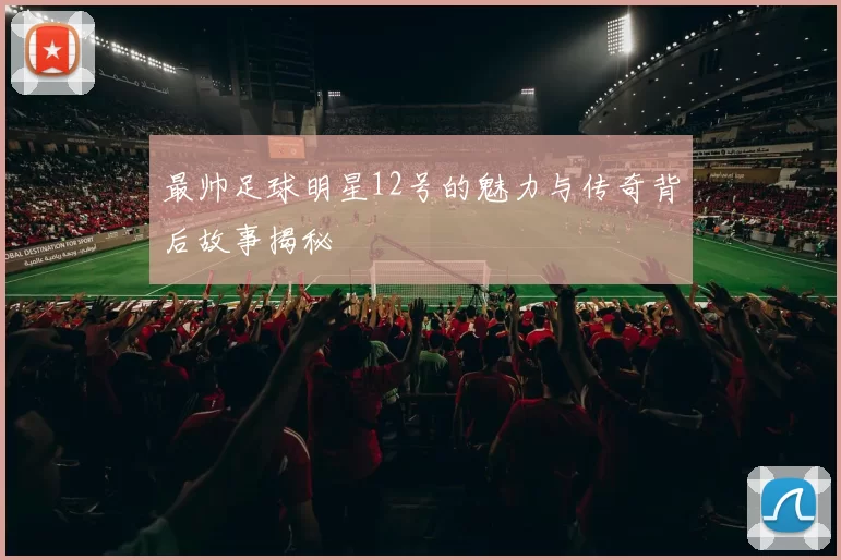 最帅足球明星12号的魅力与传奇背后故事揭秘