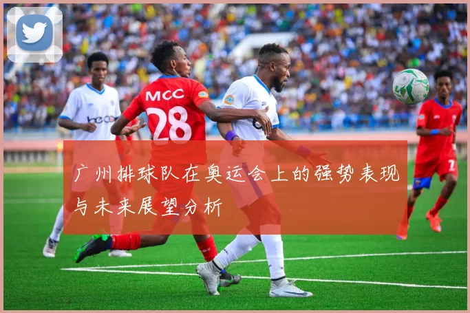 广州排球队在奥运会上的强势表现与未来展望分析
