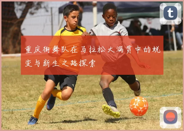 重庆街舞队在马拉松大满贯中的蜕变与新生之路探索