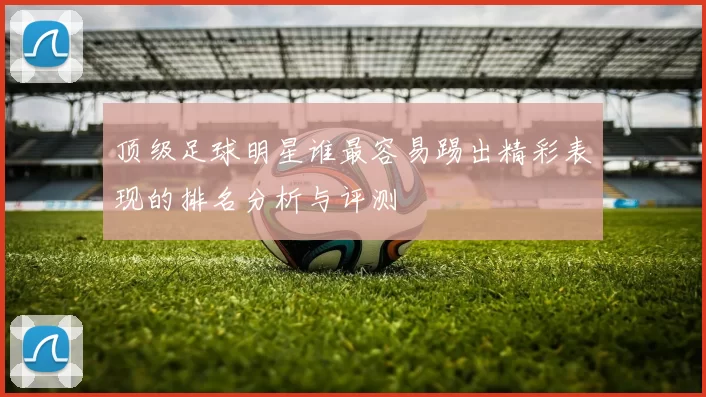 顶级足球明星谁最容易踢出精彩表现的排名分析与评测
