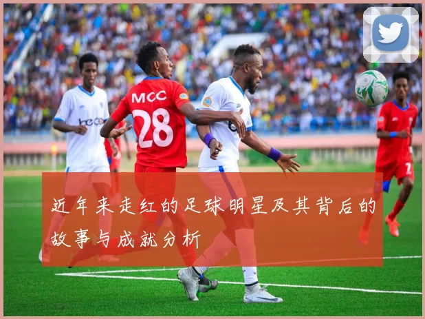 近年来走红的足球明星及其背后的故事与成就分析
