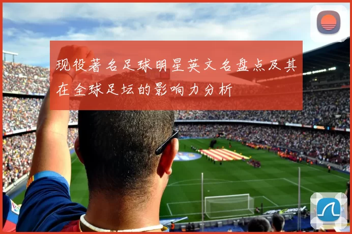 现役著名足球明星英文名盘点及其在全球足坛的影响力分析
