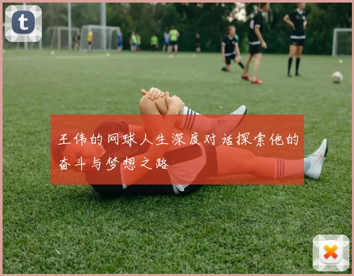 王伟的网球人生深度对话探索他的奋斗与梦想之路