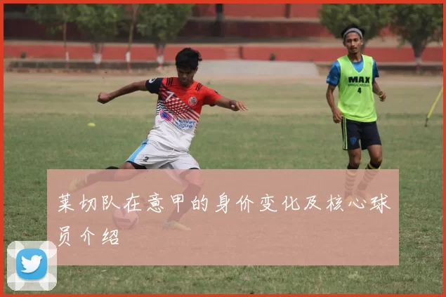 莱切队在意甲的身价变化及核心球员介绍
