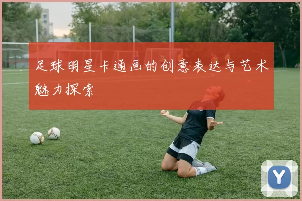 足球明星卡通画的创意表达与艺术魅力探索
