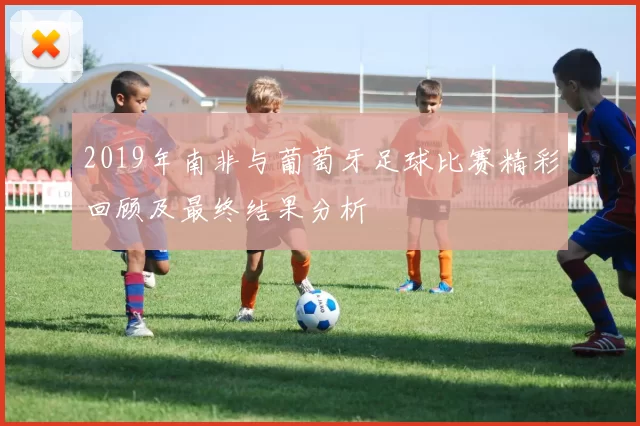 2019年南非与葡萄牙足球比赛精彩回顾及最终结果分析
