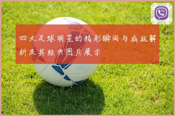 四大足球明星的精彩瞬间与成就解析及其经典图片展示