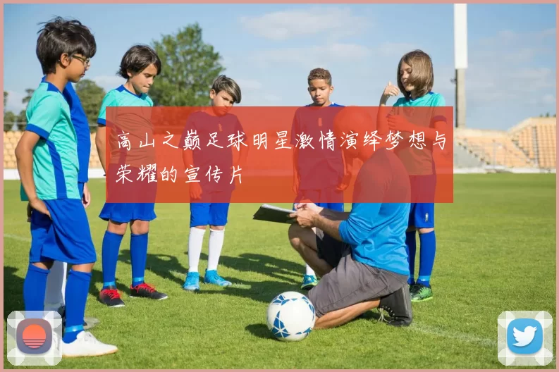 高山之巅足球明星激情演绎梦想与荣耀的宣传片