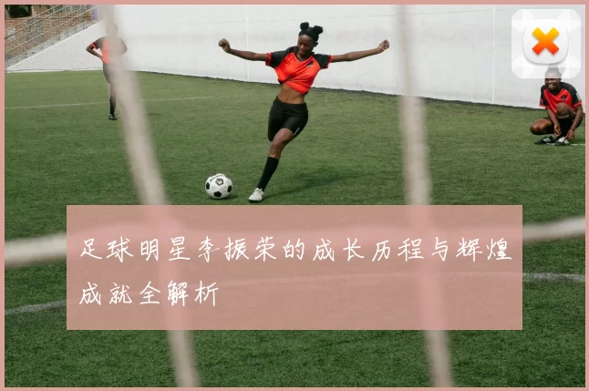 足球明星李振荣的成长历程与辉煌成就全解析