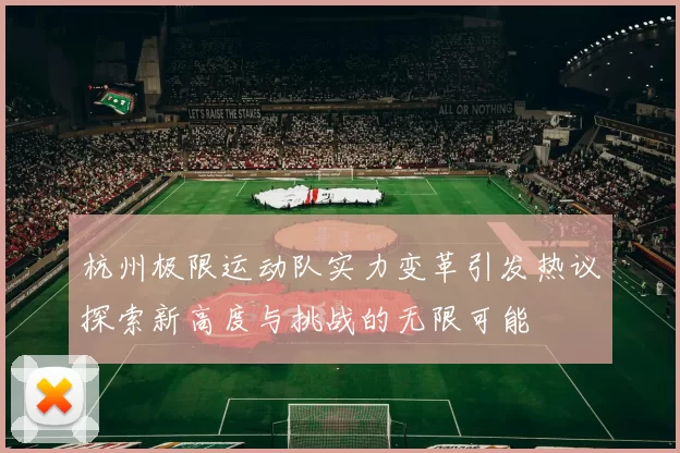 杭州极限运动队实力变革引发热议探索新高度与挑战的无限可能