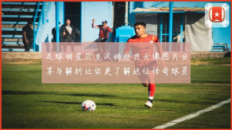 足球明星贝克汉姆经典头像图片分享与解析让你更了解这位传奇球员的魅力